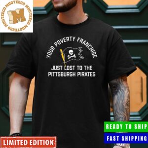 Pittsburgh Pirates Your Poverty Franchise Just Lost To The Pittsburgh Pirates Classic T-Shirt